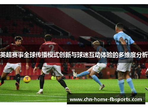 英超赛事全球传播模式创新与球迷互动体验的多维度分析 英超赛事全球传播模式创新与球迷互动体验的多维度分析