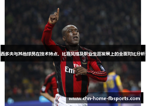 西多夫与其他球员在技术特点、比赛风格及职业生涯发展上的全面对比分析 西多夫与其他球员在技术特点、比赛风格及职业生涯发展上的全面对比分析