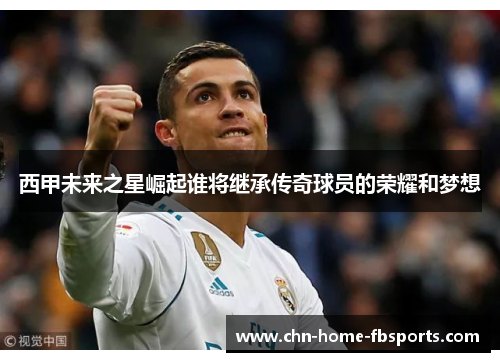 西甲未来之星崛起谁将继承传奇球员的荣耀和梦想
