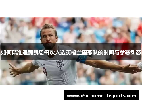 如何精准追踪凯恩每次入选英格兰国家队的时间与参赛动态 如何精准追踪凯恩每次入选英格兰国家队的时间与参赛动态