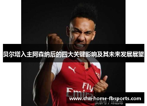 贝尔塔入主阿森纳后的四大关键影响及其未来发展展望 贝尔塔入主阿森纳后的四大关键影响及其未来发展展望