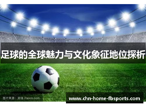 足球的全球魅力与文化象征地位探析 足球的全球魅力与文化象征地位探析