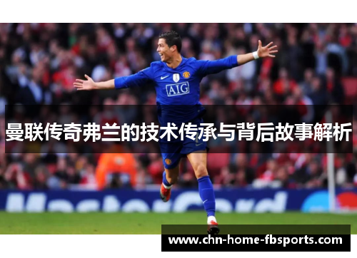 曼联传奇弗兰的技术传承与背后故事解析 曼联传奇弗兰的技术传承与背后故事解析