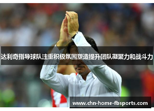 达利奇指导球队注重积极氛围塑造提升团队凝聚力和战斗力
