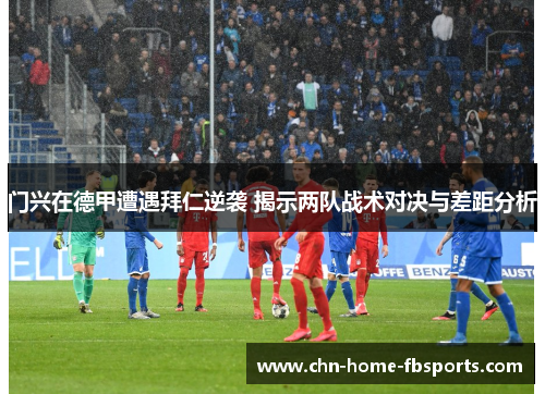 门兴在德甲遭遇拜仁逆袭 揭示两队战术对决与差距分析