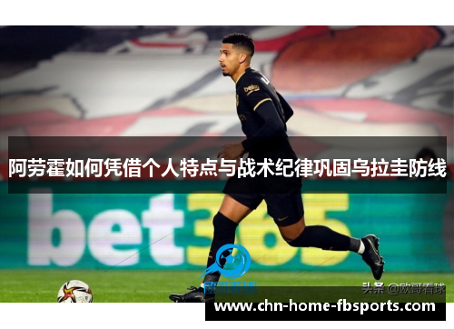 阿劳霍如何凭借个人特点与战术纪律巩固乌拉圭防线 阿劳霍如何凭借个人特点与战术纪律巩固乌拉圭防线
