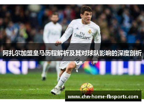 阿扎尔加盟皇马历程解析及其对球队影响的深度剖析