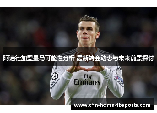 阿诺德加盟皇马可能性分析 最新转会动态与未来前景探讨 阿诺德加盟皇马可能性分析 最新转会动态与未来前景探讨