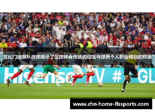 苏比门迪留队选择揭示了足球转会市场的动荡与球员个人职业规划的权衡