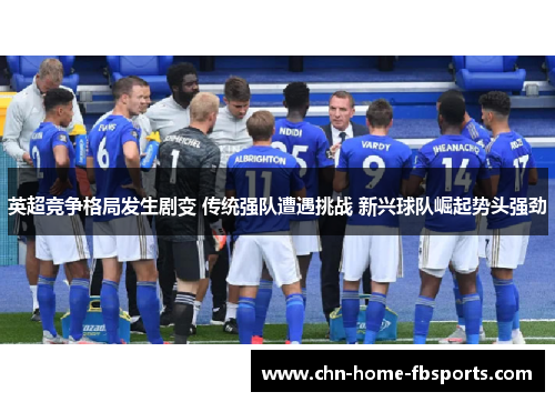 英超竞争格局发生剧变 传统强队遭遇挑战 新兴球队崛起势头强劲