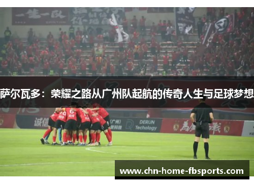 萨尔瓦多：荣耀之路从广州队起航的传奇人生与足球梦想