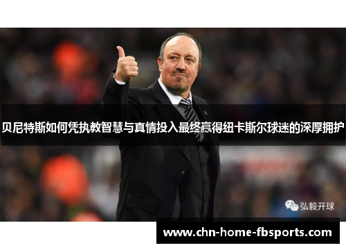 贝尼特斯如何凭执教智慧与真情投入最终赢得纽卡斯尔球迷的深厚拥护