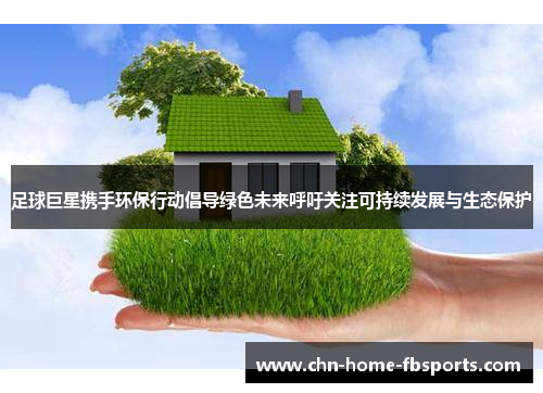 足球巨星携手环保行动倡导绿色未来呼吁关注可持续发展与生态保护 足球巨星携手环保行动倡导绿色未来呼吁关注可持续发展与生态保护