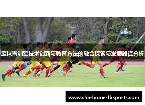 足球青训营技术创新与教育方法的融合探索与发展路径分析 足球青训营技术创新与教育方法的融合探索与发展路径分析