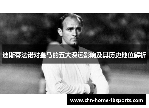 迪斯蒂法诺对皇马的五大深远影响及其历史地位解析