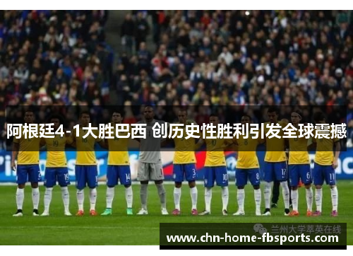 阿根廷4-1大胜巴西 创历史性胜利引发全球震撼 阿根廷4-1大胜巴西 创历史性胜利引发全球震撼