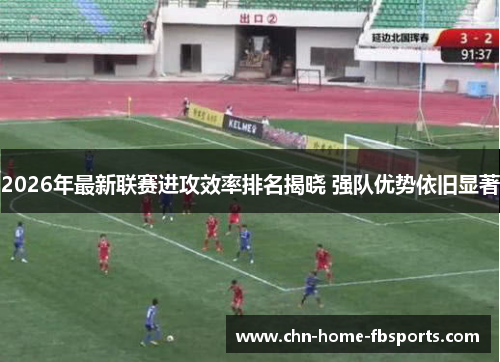 2026年最新联赛进攻效率排名揭晓 强队优势依旧显著