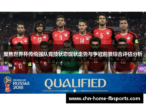 聚焦世界杯传统强队竞技状态现状走势与争冠前景综合评估分析 聚焦世界杯传统强队竞技状态现状走势与争冠前景综合评估分析