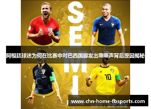 阿根廷球迷为何在比赛中对巴西国脚发出嘶嘶声背后原因揭秘
