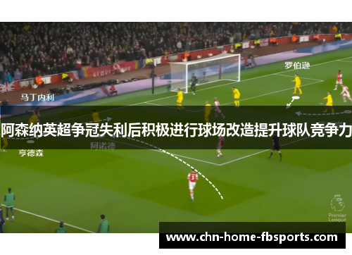 阿森纳英超争冠失利后积极进行球场改造提升球队竞争力