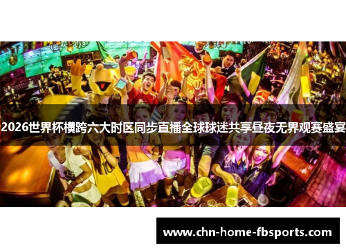 2026世界杯横跨六大时区同步直播全球球迷共享昼夜无界观赛盛宴 2026世界杯横跨六大时区同步直播全球球迷共享昼夜无界观赛盛宴
