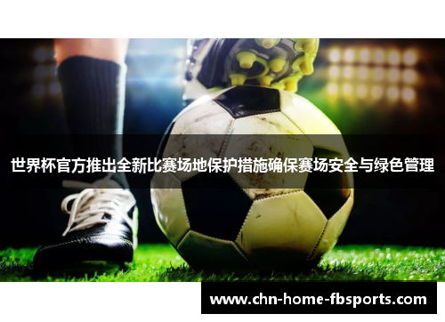 世界杯官方推出全新比赛场地保护措施确保赛场安全与绿色管理 世界杯官方推出全新比赛场地保护措施确保赛场安全与绿色管理