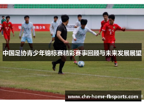 中国足协青少年锦标赛精彩赛事回顾与未来发展展望 中国足协青少年锦标赛精彩赛事回顾与未来发展展望