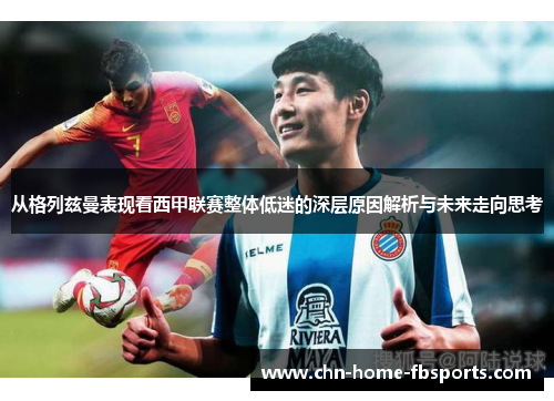从格列兹曼表现看西甲联赛整体低迷的深层原因解析与未来走向思考 从格列兹曼表现看西甲联赛整体低迷的深层原因解析与未来走向思考