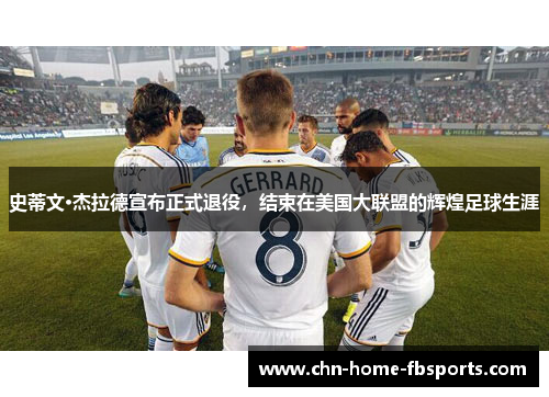 史蒂文·杰拉德宣布正式退役，结束在美国大联盟的辉煌足球生涯