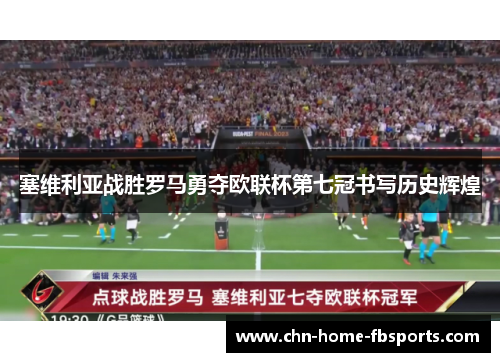 塞维利亚战胜罗马勇夺欧联杯第七冠书写历史辉煌