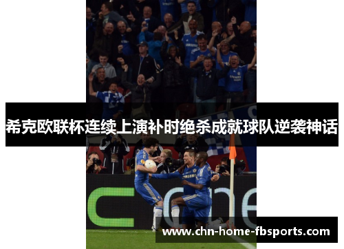 希克欧联杯连续上演补时绝杀成就球队逆袭神话