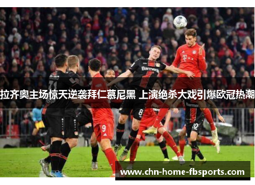 拉齐奥主场惊天逆袭拜仁慕尼黑 上演绝杀大戏引爆欧冠热潮