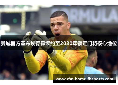 曼城官方宣布埃德森续约至2030年锁定门将核心地位