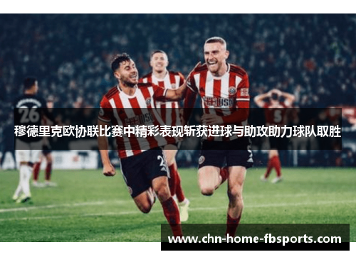 穆德里克欧协联比赛中精彩表现斩获进球与助攻助力球队取胜 穆德里克欧协联比赛中精彩表现斩获进球与助攻助力球队取胜