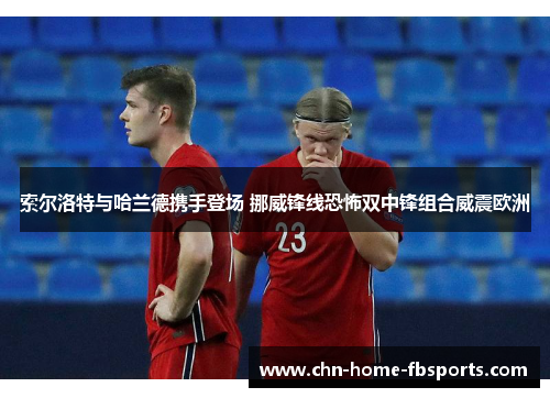 索尔洛特与哈兰德携手登场 挪威锋线恐怖双中锋组合威震欧洲 索尔洛特与哈兰德携手登场 挪威锋线恐怖双中锋组合威震欧洲