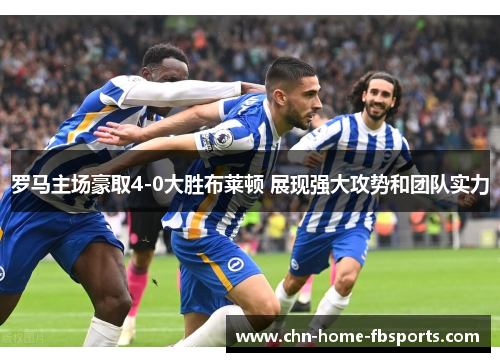 罗马主场豪取4-0大胜布莱顿 展现强大攻势和团队实力 罗马主场豪取4-0大胜布莱顿 展现强大攻势和团队实力