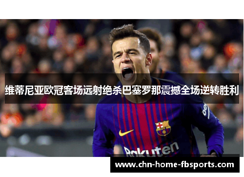 维蒂尼亚欧冠客场远射绝杀巴塞罗那震撼全场逆转胜利 维蒂尼亚欧冠客场远射绝杀巴塞罗那震撼全场逆转胜利