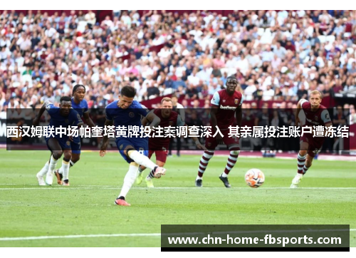 西汉姆联中场帕奎塔黄牌投注案调查深入 其亲属投注账户遭冻结