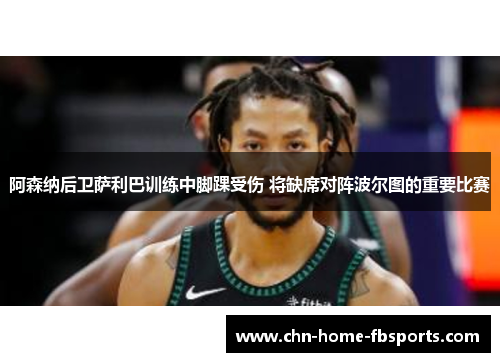 阿森纳后卫萨利巴训练中脚踝受伤 将缺席对阵波尔图的重要比赛