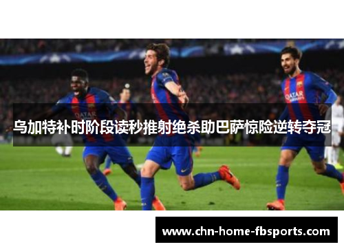 乌加特补时阶段读秒推射绝杀助巴萨惊险逆转夺冠