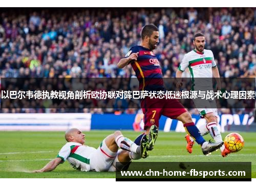 以巴尔韦德执教视角剖析欧协联对阵巴萨状态低迷根源与战术心理因素