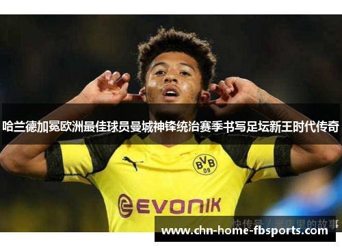 哈兰德加冕欧洲最佳球员曼城神锋统治赛季书写足坛新王时代传奇