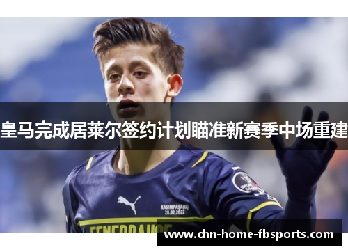皇马完成居莱尔签约计划瞄准新赛季中场重建 皇马完成居莱尔签约计划瞄准新赛季中场重建