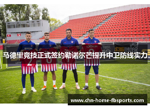马德里竞技正式签约勒诺尔芒提升中卫防线实力